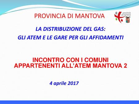 PROVINCIA DI MANTOVA LA DISTRIBUZIONE DEL GAS: GLI ATEM E LE GARE PER GLI AFFIDAMENTI INCONTRO CON I COMUNI APPARTENENTI ALL’ATEM MANTOVA 2 4 aprile 2017.