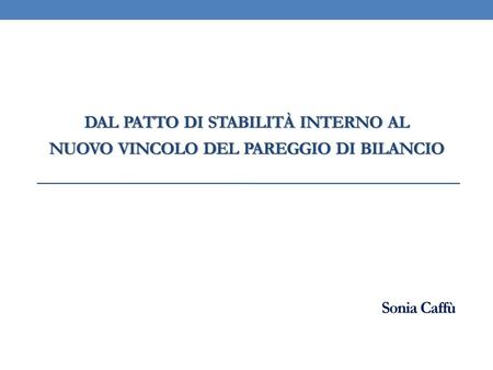 Dal patto di stabilità interno al nuovo vincolo del pareggio di bilancio Sonia Caffù.