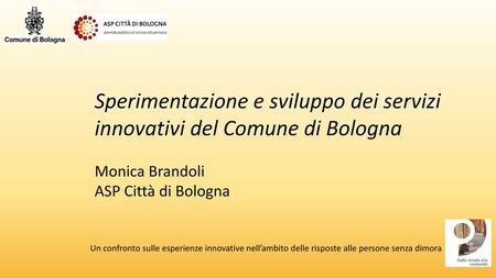 H Sperimentazione e sviluppo dei servizi innovativi del Comune di Bologna Monica Brandoli ASP Città di Bologna Un confronto sulle esperienze innovative.