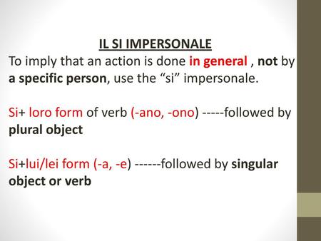 IL SI IMPERSONALE To imply that an action is done in general , not by a specific person, use the “si” impersonale. Si+ loro form of verb (-ano, -ono) -----followed.
