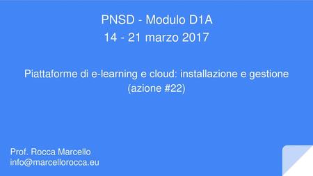 PNSD - Modulo D1A 14 - 21 marzo 2017 Piattaforme di e-­learning e cloud:​ installazione e gestione (azione #22) Prof. Rocca Marcello info@marcellorocca.eu.