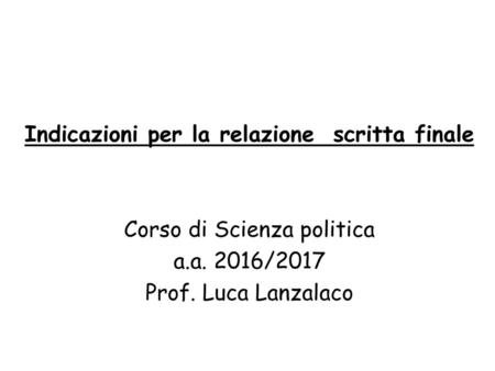Indicazioni per la relazione scritta finale Corso di Scienza politica a.a. 2016/2017 Prof. Luca Lanzalaco.