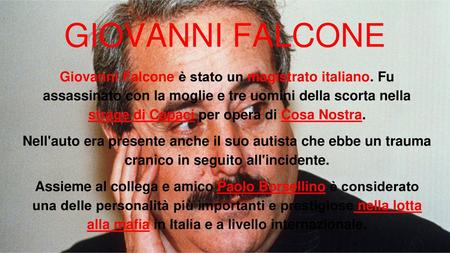 GIOVANNI FALCONE Giovanni Falcone è stato un magistrato italiano. Fu assassinato con la moglie e tre uomini della scorta nella strage di Capaci per.