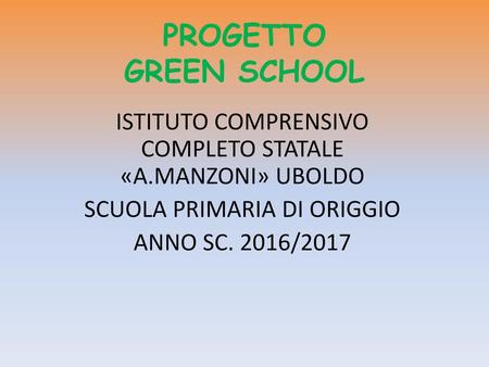 PROGETTO GREEN SCHOOL ISTITUTO COMPRENSIVO COMPLETO STATALE «A.MANZONI» UBOLDO SCUOLA PRIMARIA DI ORIGGIO ANNO SC. 2016/2017.