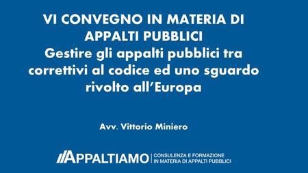 VI CONVEGNO IN MATERIA DI APPALTI PUBBLICI Gestire gli appalti pubblici tra correttivi al codice ed uno sguardo rivolto all’Europa Avv. Vittorio Miniero.