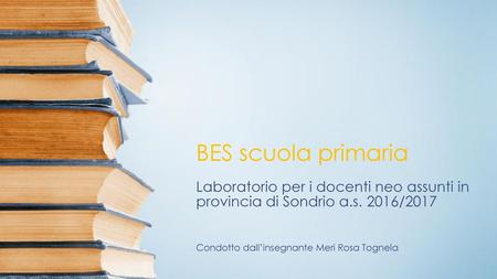 BES scuola primaria Laboratorio per i docenti neo assunti in provincia di Sondrio a.s. 2016/2017 Condotto dall’insegnante Meri Rosa Tognela.