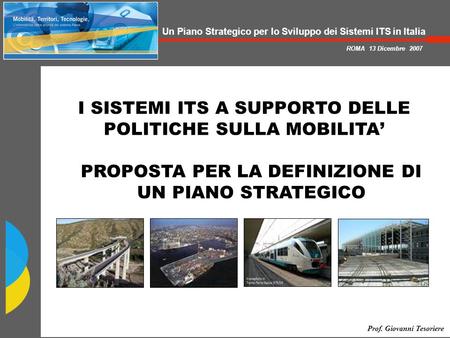 Un Piano Strategico per lo Sviluppo dei Sistemi ITS in Italia ROMA 13 Dicembre 2007 Prof. Giovanni Tesoriere I SISTEMI ITS A SUPPORTO DELLE POLITICHE SULLA.