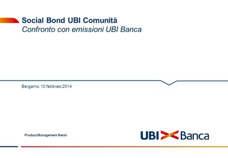 Social Bond UBI Comunità Confronto con emissioni UBI Banca Product Management Retail Bergamo, 10 febbraio 2014.
