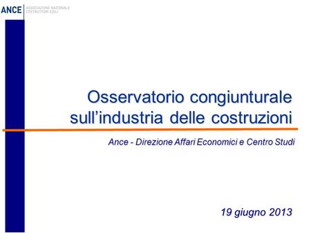 Osservatorio congiunturale sull’industria delle costruzioni 19 giugno 2013 Ance - Direzione Affari Economici e Centro Studi.