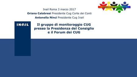 Inail Roma 3 marzo 2017 Oriana Calabresi Presidente Cug Corte dei Conti Antonella Ninci Presidente Cug Inail Il gruppo di monitoraggio CUG presso la Presidenza.