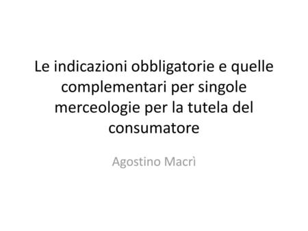 Le indicazioni obbligatorie e quelle complementari per singole merceologie per la tutela del consumatore Agostino Macrì.