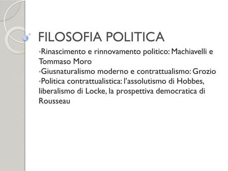 FILOSOFIA POLITICA Rinascimento e rinnovamento politico: Machiavelli e Tommaso Moro Giusnaturalismo moderno e contrattualismo: Grozio Politica contrattualistica: