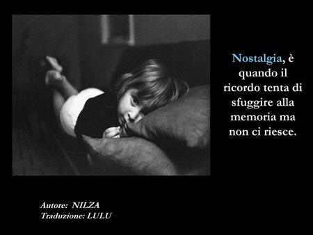 Nostalgia, è quando il ricordo tenta di sfuggire alla memoria ma non ci riesce. Autore: NILZA Traduzione: LULU.