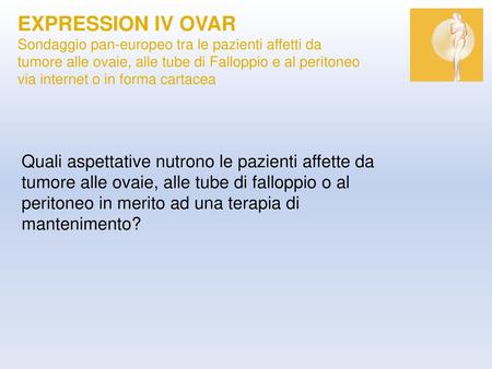 EXPRESSION IV OVAR Sondaggio pan-europeo tra le pazienti affetti da tumore alle ovaie, alle tube di Falloppio e al peritoneo via internet o in forma cartacea.