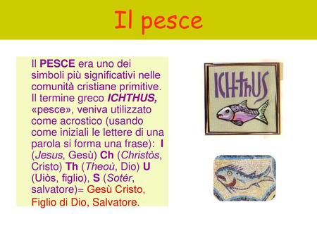 Il pesce Il PESCE era uno dei simboli più significativi nelle comunità cristiane primitive. Il termine greco ICHTHUS, «pesce», veniva utilizzato come acrostico.