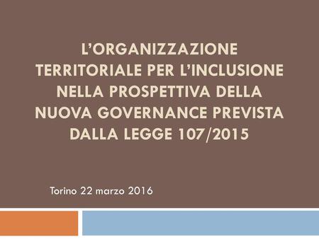 L’organizzazione territoriale per l’inclusione nella prospettiva della nuova governance prevista dalla Legge 107/2015 Torino 22 marzo 2016.