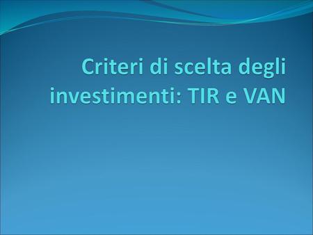 Criteri di scelta degli investimenti: TIR e VAN