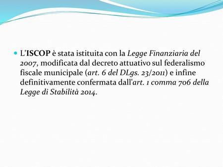 L'ISCOP è stata istituita con la Legge Finanziaria del 2007, modificata dal decreto attuativo sul federalismo fiscale municipale (art. 6 del DLgs. 23/2011)