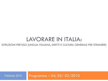 Lavorare in Italia: istruzioni per’uso (lingua italiana, diritti e cultura generale per stranieri) Programma – 04, 05/ 03/2010 Febbraio 2010.