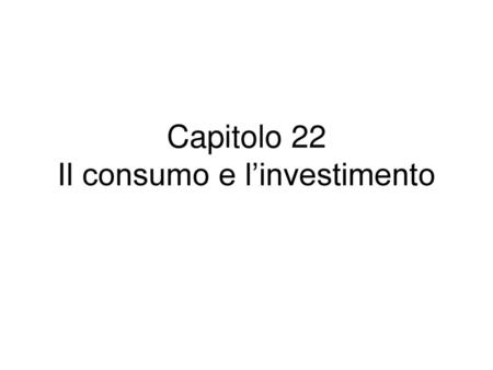 Capitolo 22 Il consumo e l’investimento