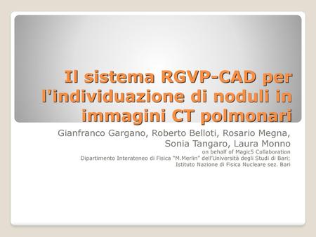 Il sistema RGVP-CAD per l'individuazione di noduli in immagini CT polmonari Gianfranco Gargano, Roberto Belloti, Rosario Megna, Sonia Tangaro, Laura Monno.