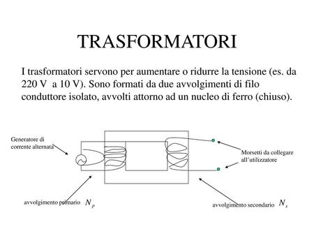 TRASFORMATORI I trasformatori servono per aumentare o ridurre la tensione (es. da 220 V a 10 V). Sono formati da due avvolgimenti di filo conduttore isolato,