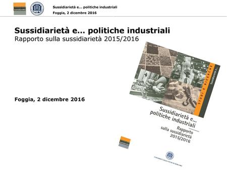 Sussidiarietà e… politiche industriali Rapporto sulla sussidiarietà 2015/2016 Foggia, 2 dicembre 2016.