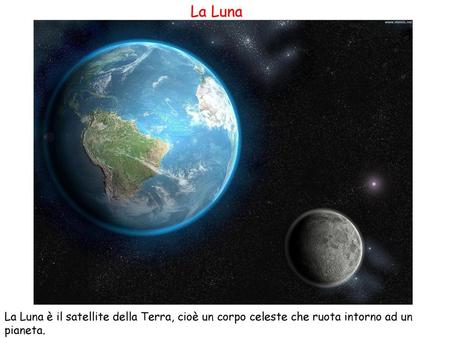 La Luna La Luna è il satellite della Terra, cioè un corpo celeste che ruota intorno ad un pianeta.