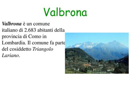 Valbrona Valbrona è un comune italiano di 2.683 abitanti della provincia di Como in Lombardia. Il comune fa parte del cosiddetto Triangolo Lariano.