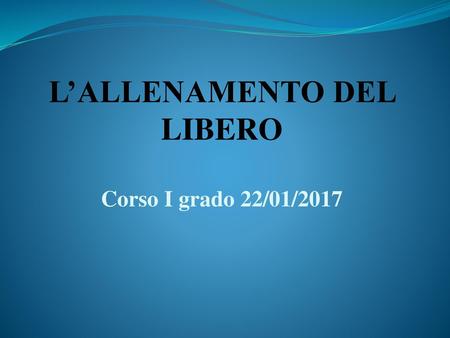 L’ALLENAMENTO DEL LIBERO Corso I grado 22/01/2017