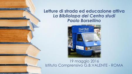 Letture di strada ed educazione attiva La Bibliolapa del Centro studi Paolo Borsellino 19 maggio 2016 Istituto Comprensivo G.B.VALENTE - ROMA.