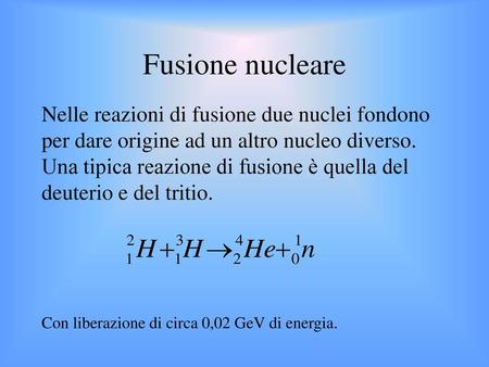 Fusione nucleare Nelle reazioni di fusione due nuclei fondono per dare origine ad un altro nucleo diverso. Una tipica reazione di fusione è quella del.