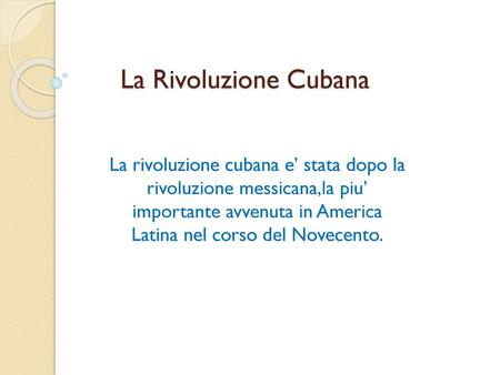La Rivoluzione Cubana La rivoluzione cubana e’ stata dopo la rivoluzione messicana,la piu’ importante avvenuta in America Latina nel corso del Novecento.