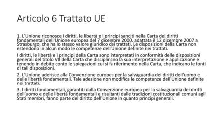 Articolo 6 Trattato UE 1. L'Unione riconosce i diritti, le libertà e i principi sanciti nella Carta dei diritti fondamentali dell'Unione europea del 7.