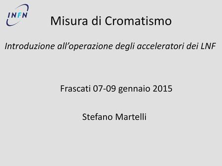 Misura di Cromatismo Introduzione all’operazione degli acceleratori dei LNF Frascati 07-09 gennaio 2015 Stefano Martelli.
