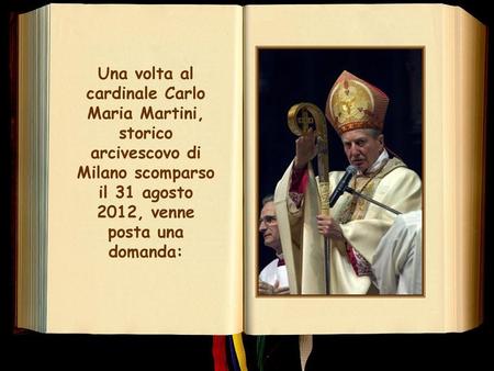 Una volta al cardinale Carlo Maria Martini, storico arcivescovo di Milano scomparso il 31 agosto 2012, venne posta una domanda: