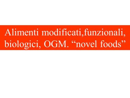 Alimenti modificati,funzionali, biologici, OGM. “novel foods”