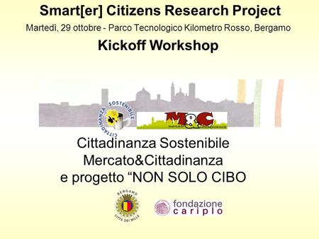 Smart[er] Citizens Research Project Martedì, 29 ottobre - Parco Tecnologico Kilometro Rosso, Bergamo Kickoff Workshop Cittadinanza Sostenibile Mercato&Cittadinanza.