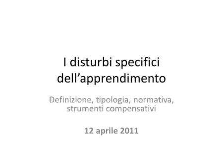 I disturbi specifici dell’apprendimento Definizione, tipologia, normativa, strumenti compensativi 12 aprile 2011.