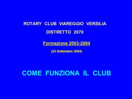 ROTARY CLUB VIAREGGIO VERSILIA DISTRETTO 2070 Formazione 2003-2004 (23 Settembre 2003) COME FUNZIONA IL CLUB.
