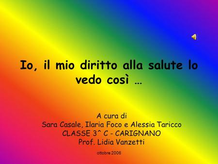 ottobre 2006 Io, il mio diritto alla salute lo vedo così … A cura di Sara Casale, Ilaria Foco e Alessia Taricco CLASSE 3^ C - CARIGNANO Prof. Lidia Vanzetti.