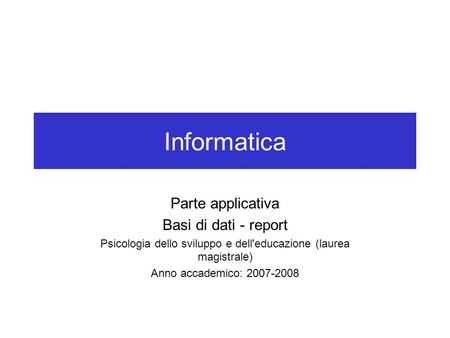 Informatica Parte applicativa Basi di dati - report Psicologia dello sviluppo e dell'educazione (laurea magistrale) Anno accademico: 2007-2008.