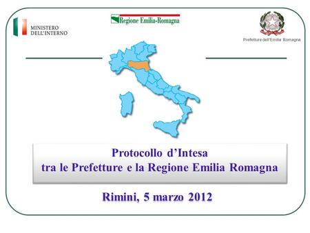 Protocollo d’Intesa tra le Prefetture e la Regione Emilia Romagna Protocollo d’Intesa tra le Prefetture e la Regione Emilia Romagna Rimini, 5 marzo 2012.
