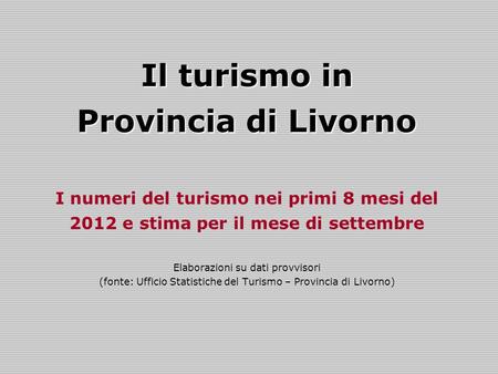Il turismo in Provincia di Livorno I numeri del turismo nei primi 8 mesi del 2012 e stima per il mese di settembre Elaborazioni su dati provvisori (fonte: