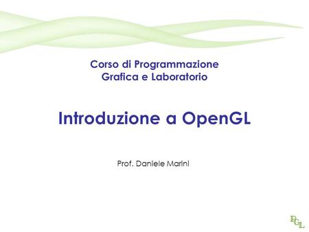 Corso di Programmazione Grafica e Laboratorio Introduzione a OpenGL Prof. Daniele Marini.