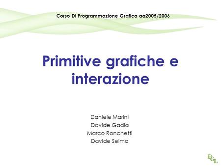 Primitive grafiche e interazione Daniele Marini Davide Gadia Marco Ronchetti Davide Selmo Corso Di Programmazione Grafica aa2005/2006.