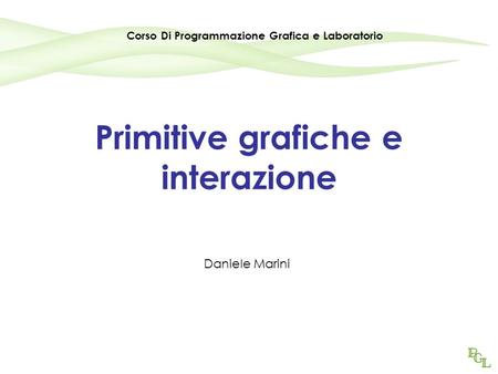 Primitive grafiche e interazione Daniele Marini Corso Di Programmazione Grafica e Laboratorio.
