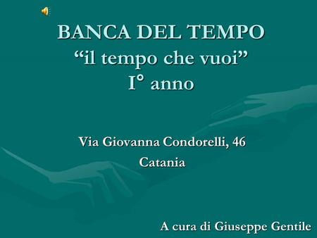 BANCA DEL TEMPO “il tempo che vuoi” I° anno Via Giovanna Condorelli, 46 Catania A cura di Giuseppe Gentile.
