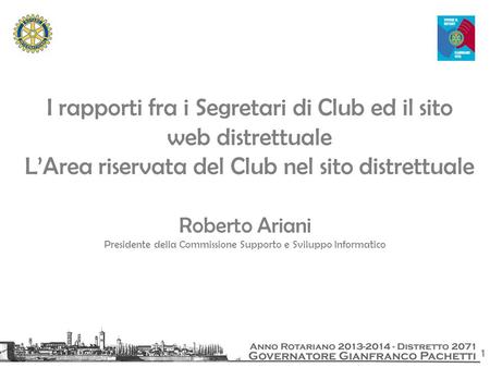 1 I rapporti fra i Segretari di Club ed il sito web distrettuale L’Area riservata del Club nel sito distrettuale Roberto Ariani Presidente della Commissione.