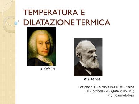 TEMPERATURA E DILATAZIONE TERMICA Lezione n.1 – classi SECONDE –Fisica ITI «Torricelli» –S.Agata M.llo (ME) Prof. Carmelo Peri W.T.Kelvin A.Celsius.